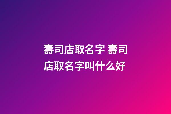 壽司店取名字 壽司店取名字叫什么好-第1張-店鋪起名-玄機派